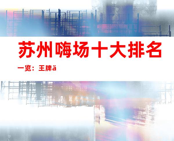 苏州嗨场十大排名一览：王牌东宫KTV档次不赖