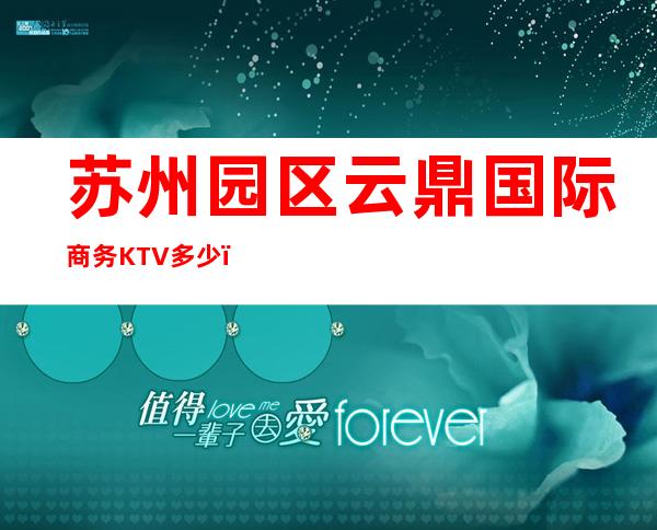 苏州园区云鼎国际商务KTV多少，酒水包厢价格。
