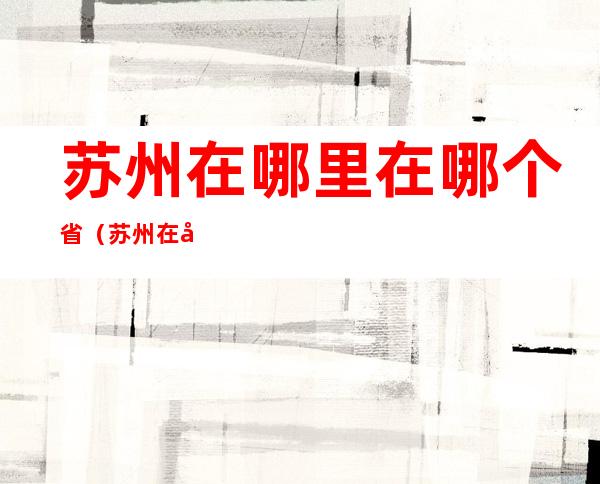 苏州在哪里在哪个省（苏州在哪个省的）