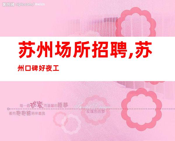 苏州场所招聘,苏州口碑好夜工作没竞争宏哥团队天天拿15