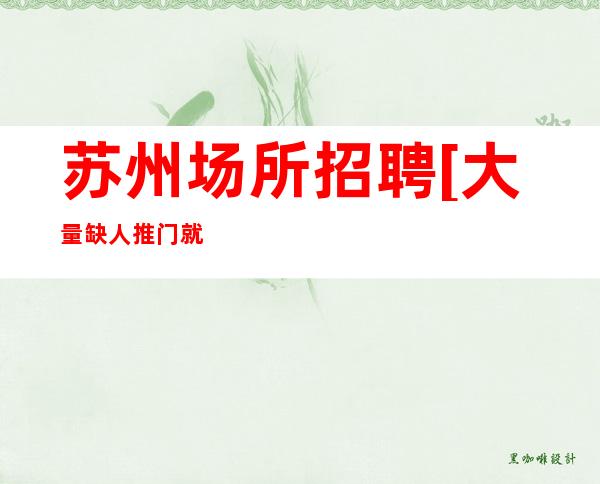 苏州场所招聘[大量缺人推门就坐]稳定