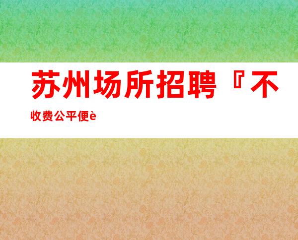 苏州场所招聘『不收费公平便装』