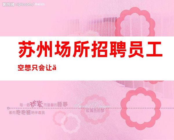 苏州场所招聘员工 空想只会让你死在梦中。