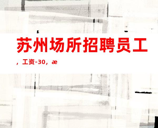 苏州场所招聘员工，工资-30，无押金无任务
