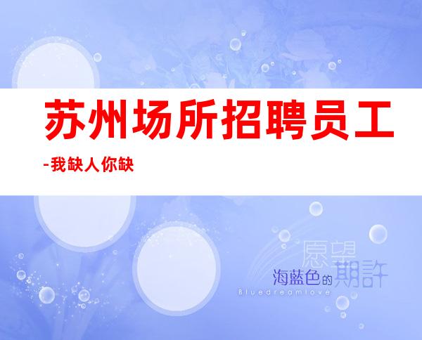 苏州场所招聘员工-我缺人你缺