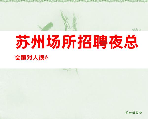 苏州场所招聘夜总会跟对人很重要无订房要求无需工服