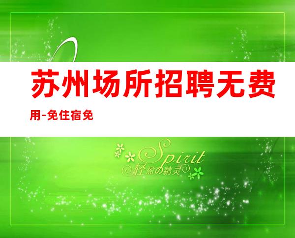 苏州场所招聘无费用-免住宿免入职