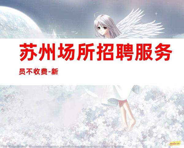 苏州场所招聘服务员不收费-新的选择新的开始