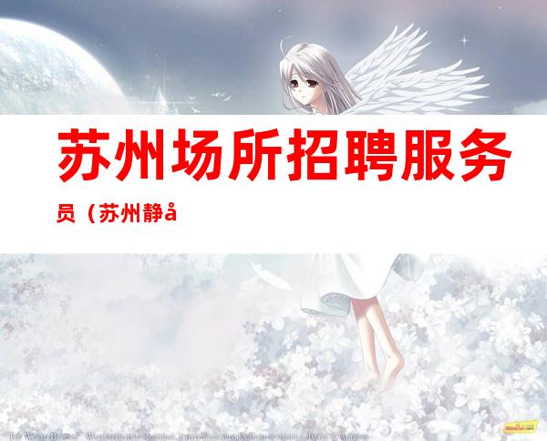 苏州场所招聘服务员 (苏州静吧招聘) 当天上班-包住