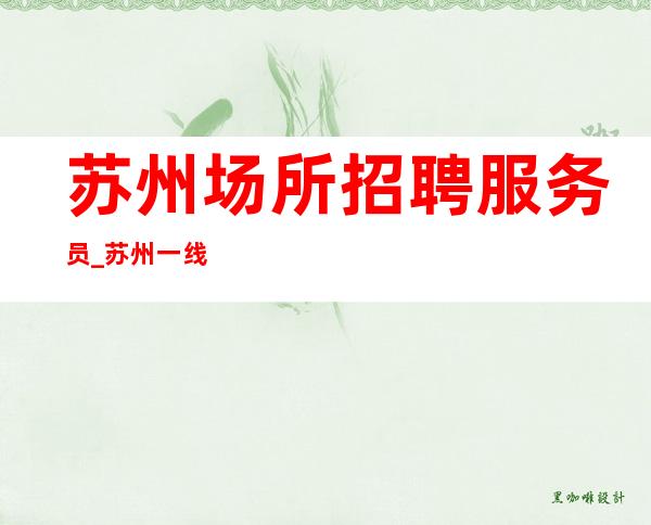 苏州场所招聘服务员_苏州一线夜工作工资高名声很大可穿长裤