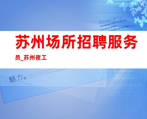 苏州场所招聘服务员_苏州夜工作火爆更好的你非常好上班