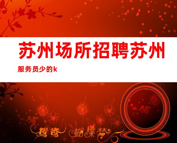 苏州场所招聘 苏州服务员少的ktv招聘员工寻找无二的你