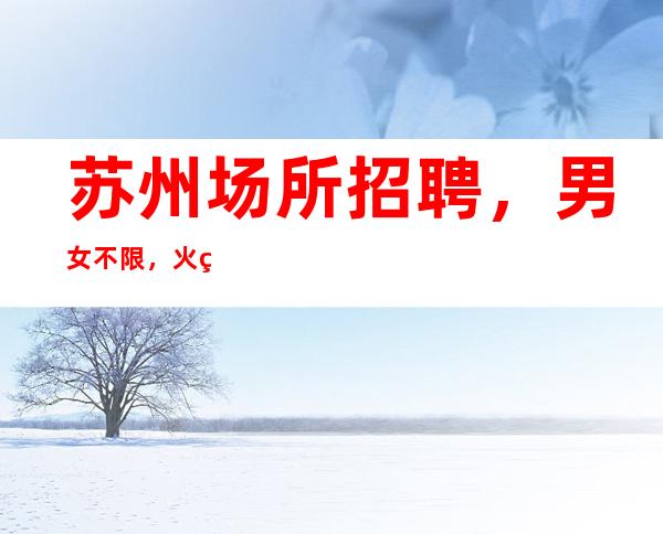 苏州场所招聘,男女不限,火热报名中