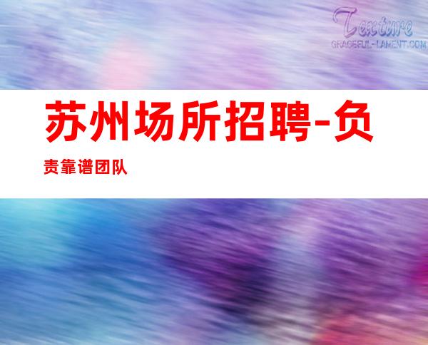 苏州场所招聘-负责靠谱团队