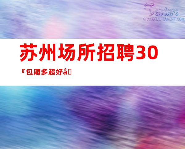 苏州场所招聘30『包厢多超好场子直招』