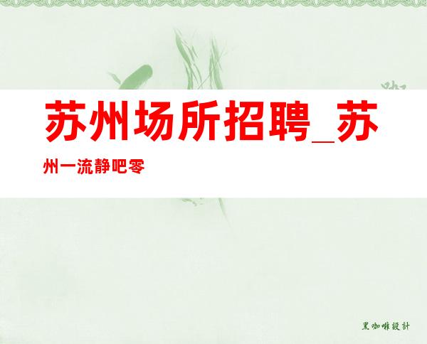 苏州场所招聘_苏州一流静吧零费用体验夜生活免除晚宴