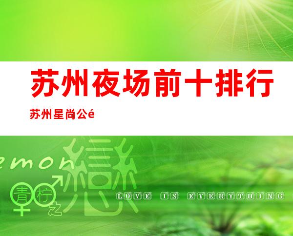 苏州夜场前十排行苏州星尚公馆KTV消费怎么样 – 苏州吴中西山商务KTV
