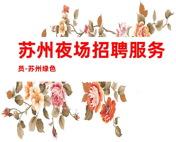 苏州夜场招聘服务员-苏州绿色夜场大量交通便利实力老店