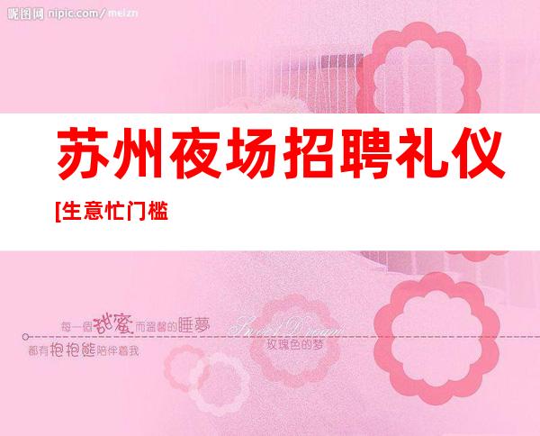 苏州夜场招聘礼仪[生意忙门槛低天天上]