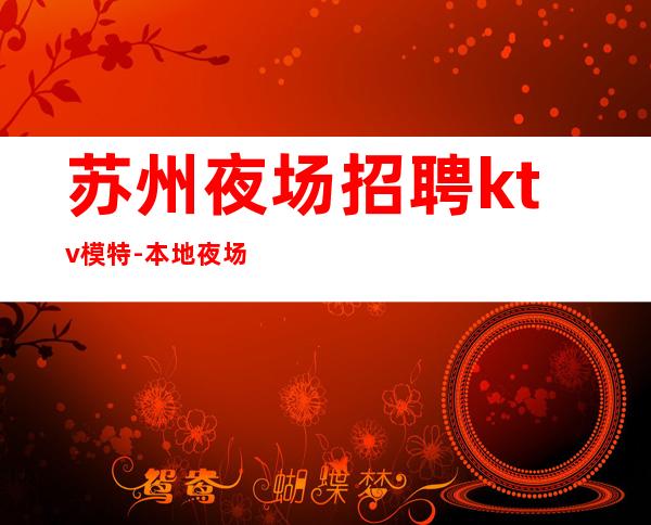 苏州夜场招聘ktv模特-本地夜场相信我