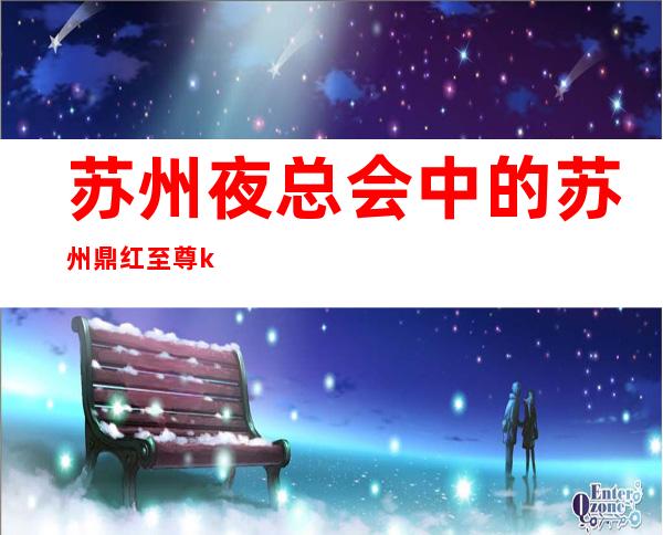 苏州夜总会中的苏州鼎红至尊ktv高档好玩有趣你不来试试