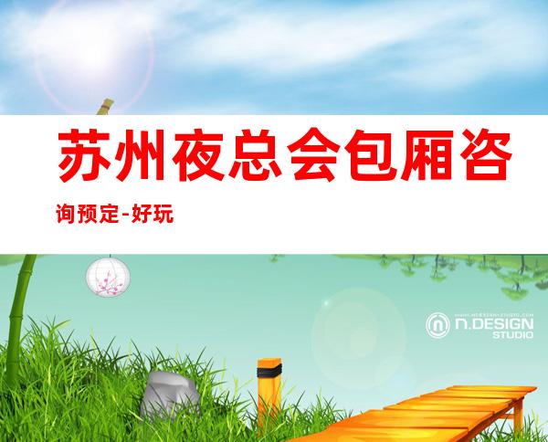 苏州夜总会包厢咨询预定-好玩的高档次的豪华的夜总会介绍一览