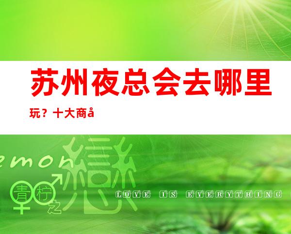 苏州夜总会去哪里玩?十大商务KTV排行榜给你答案