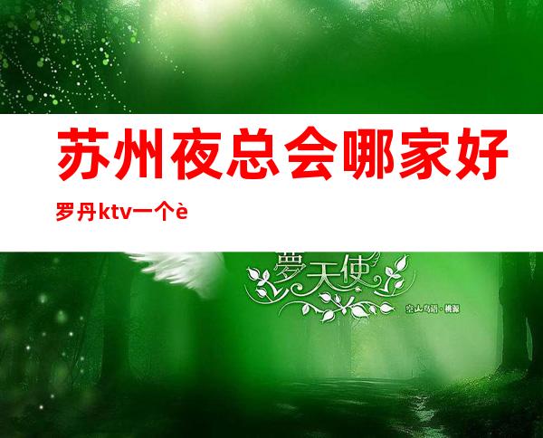 苏州夜总会哪家好罗丹ktv一个著名的高档次夜总会在当地广受好评