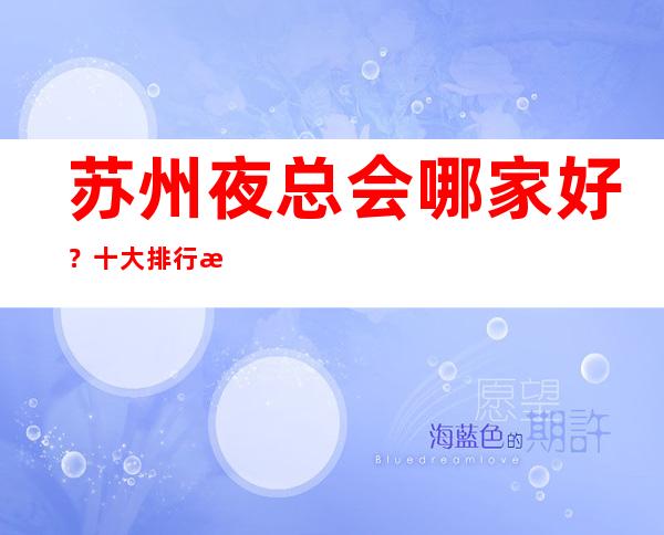 苏州夜总会哪家好？十大排行榜万丽会ktv线上包厢预定消费攻略一览