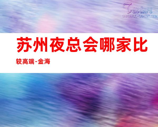 苏州夜总会哪家比较高端-金海岸ktv给你答案好玩豪华毋庸置疑