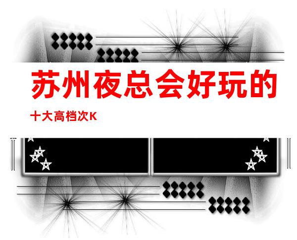 苏州夜总会好玩的十大高档次KTV包厢预定-金钻国际ktv消费攻略