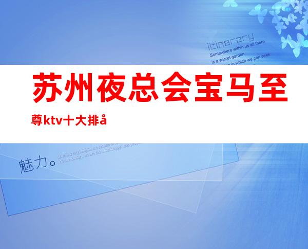 苏州夜总会宝马至尊ktv十大排名高档次豪华夜总会包厢在线预定攻略
