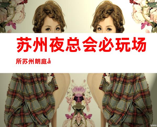 苏州夜总会必玩场所苏州朗庭国际KTV高端夜总会 – 苏州相城元和商务KTV