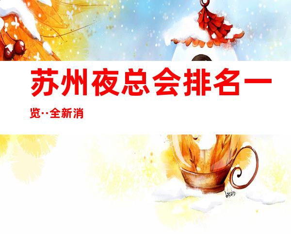 苏州夜总会排名一览··全新消费榜单口碑不错的娱乐场所