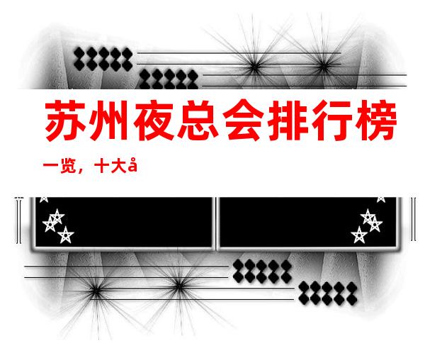 苏州夜总会排行榜一览,十大夜总会消费价格攻略
