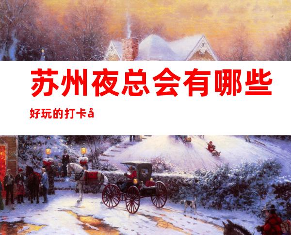 苏州夜总会有哪些好玩的打卡地点~排行前十夜总会