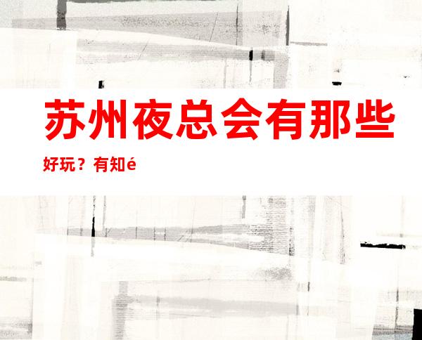 苏州夜总会有那些好玩？有知道的吗苏州十大夜总会排行榜一览