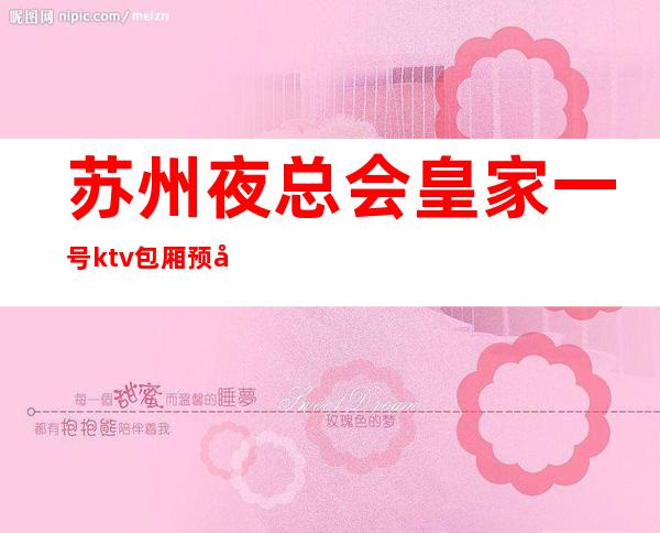 苏州夜总会皇家一号ktv包厢预定看看姑苏区十大排行榜的会所怎么样