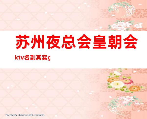 苏州夜总会皇朝会ktv名副其实的好玩-奢华至来了一次就想第二次
