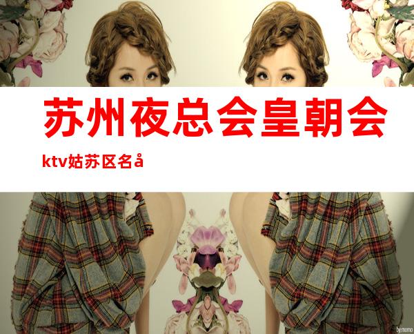 苏州夜总会皇朝会ktv姑苏区名列前茅的高档次夜总会消费水平介绍