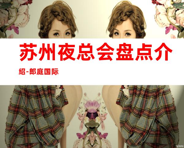 苏州夜总会盘点介绍-郎庭国际ktv非常值得去消费的高档次会所攻略