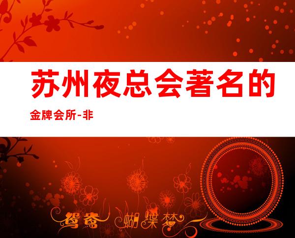 苏州夜总会著名的金牌会所-非常好玩当地人非常喜欢的几家更高会所