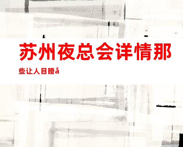 苏州夜总会详情那些让人目瞪口呆的十大夜总会超高颜子