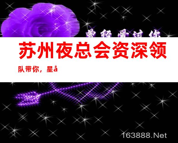 苏州夜总会资深领队带你，星尚盛世KTV豪华的私人空间