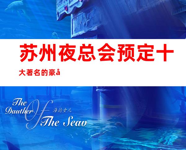 苏州夜总会预定十大著名的豪华高档次夜总会KTV大全都在这里