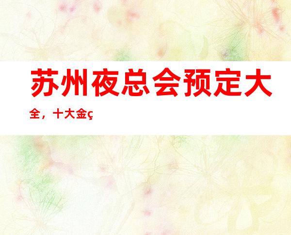 苏州夜总会预定大全,十大金牌更高夜总会在此消费价格详情预览