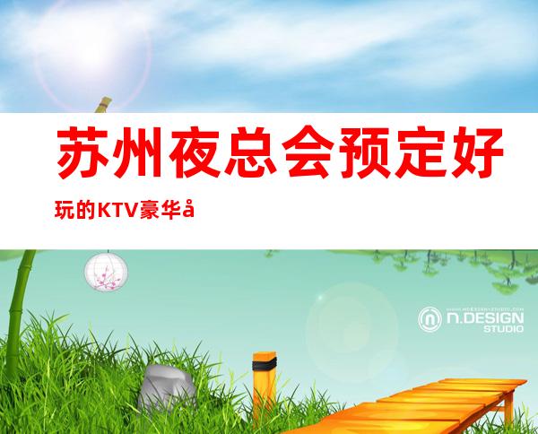 苏州夜总会预定好玩的KTV豪华夜总会小房水平一览-让人流连忘返