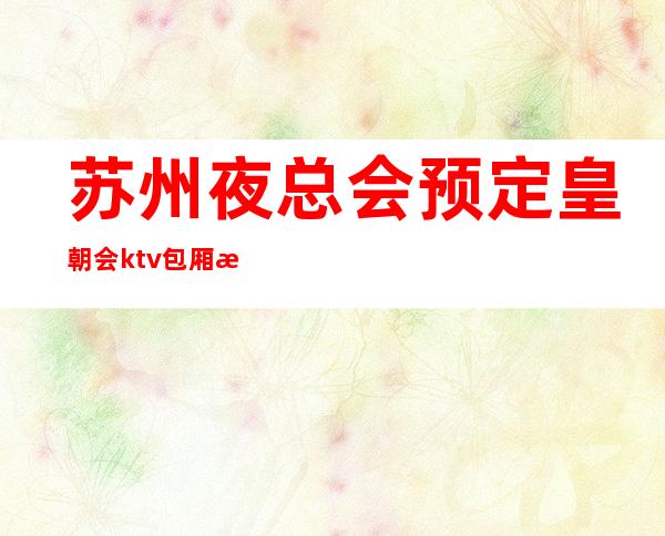 苏州夜总会预定皇朝会ktv包厢消费水平攻略在线介绍-非常值得体验