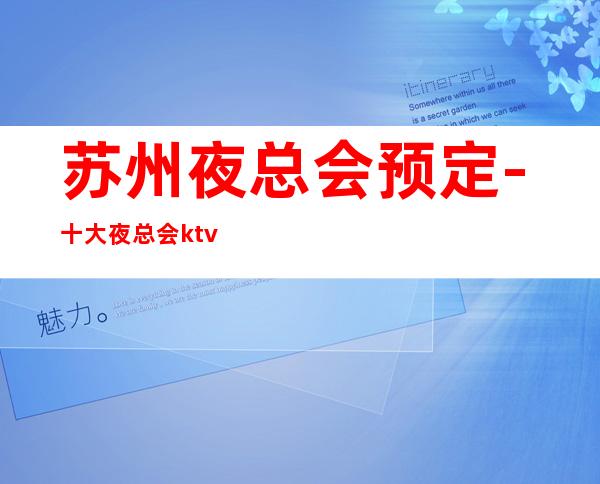 苏州夜总会预定-十大夜总会ktv包厢预定高档次的会所消费水平攻略
