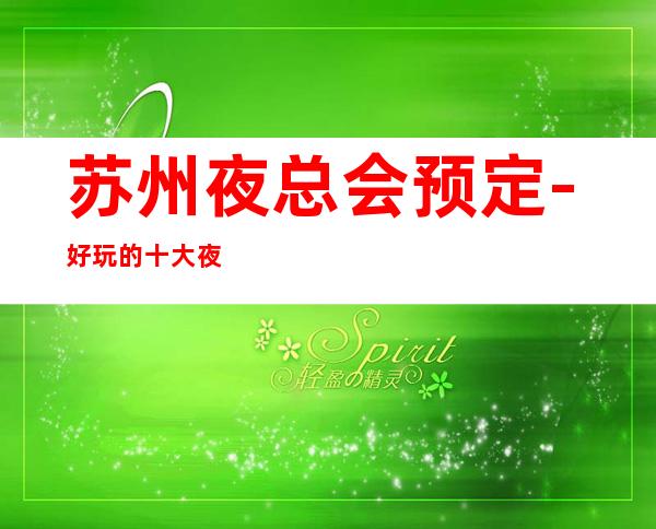 苏州夜总会预定-好玩的十大夜总会盘点介绍看看你更喜欢哪一家